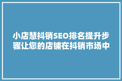 小店慧抖销SEO排名提升步骤让您的店铺在抖销市场中脱颖而出