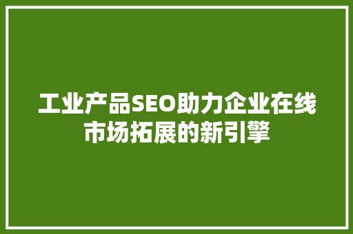 工业产品SEO助力企业在线市场拓展的新引擎