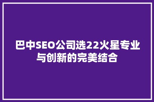 巴中SEO公司选22火星专业与创新的完美结合