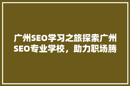 广州SEO学习之旅探索广州SEO专业学校，助力职场腾飞