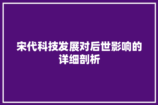 宋代科技发展对后世影响的详细剖析