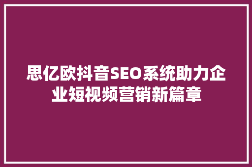 思亿欧抖音SEO系统助力企业短视频营销新篇章