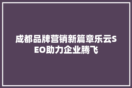 成都品牌营销新篇章乐云SEO助力企业腾飞