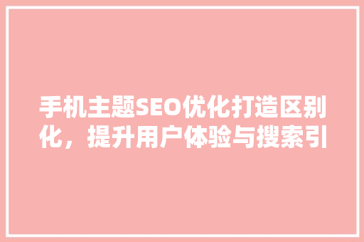 手机主题SEO优化打造区别化，提升用户体验与搜索引擎排名