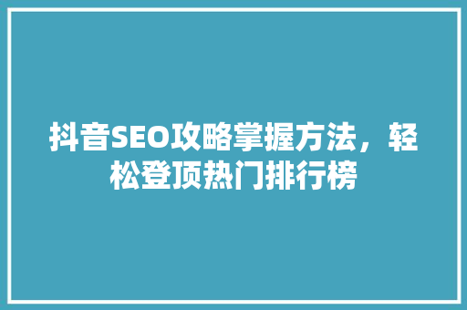 抖音SEO攻略掌握方法，轻松登顶热门排行榜