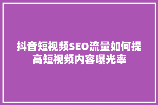 抖音短视频SEO流量如何提高短视频内容曝光率