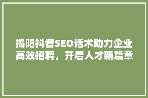 揭阳抖音SEO话术助力企业高效招聘，开启人才新篇章