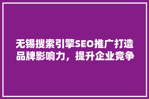 无锡搜索引擎SEO推广打造品牌影响力，提升企业竞争力