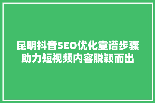 昆明抖音SEO优化靠谱步骤助力短视频内容脱颖而出