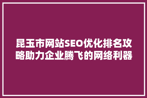 昆玉市网站SEO优化排名攻略助力企业腾飞的网络利器