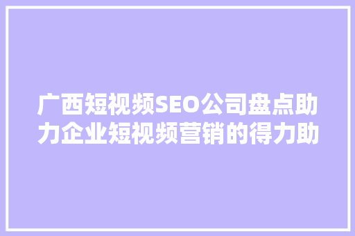 广西短视频SEO公司盘点助力企业短视频营销的得力助手  第1张