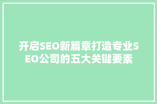 开启SEO新篇章打造专业SEO公司的五大关键要素