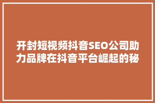 开封短视频抖音SEO公司助力品牌在抖音平台崛起的秘密武器  第1张