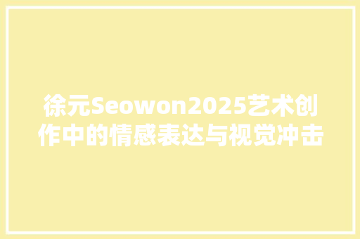徐元Seowon2025艺术创作中的情感表达与视觉冲击