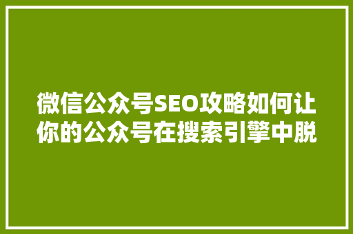 微信公众号SEO攻略如何让你的公众号在搜索引擎中脱颖而出