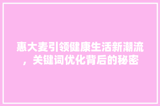 惠大麦引领健康生活新潮流，关键词优化背后的秘密