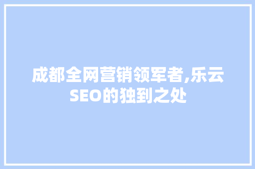成都全网营销领军者,乐云SEO的独到之处  第1张