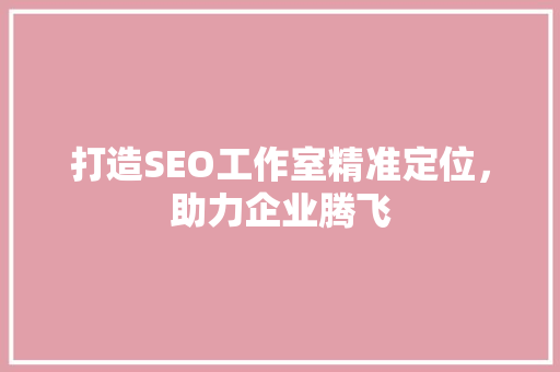 打造SEO工作室精准定位，助力企业腾飞