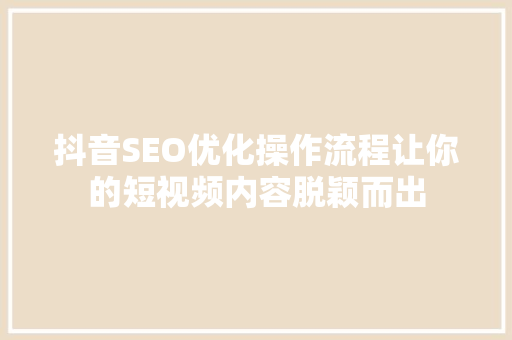 抖音SEO优化操作流程让你的短视频内容脱颖而出