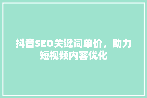 抖音SEO关键词单价，助力短视频内容优化