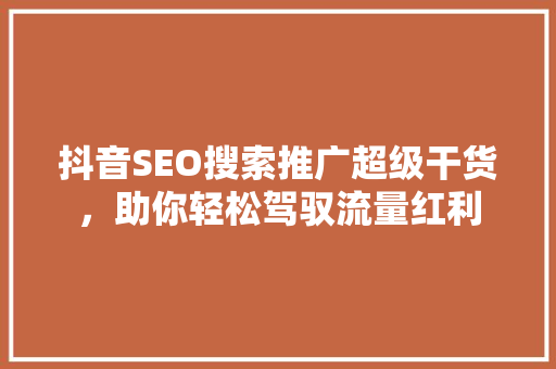 抖音SEO搜索推广超级干货，助你轻松驾驭流量红利