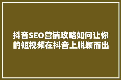 抖音SEO营销攻略如何让你的短视频在抖音上脱颖而出