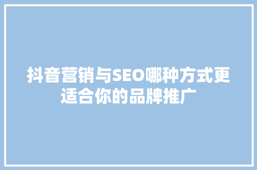 抖音营销与SEO哪种方式更适合你的品牌推广