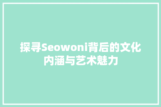 探寻Seowoni背后的文化内涵与艺术魅力