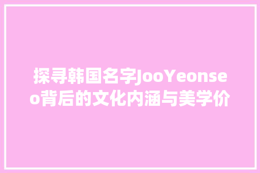 探寻韩国名字JooYeonseo背后的文化内涵与美学价值