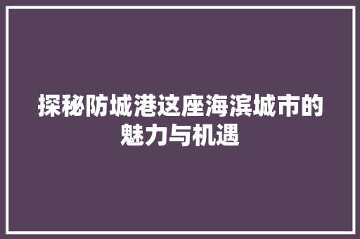 探秘防城港这座海滨城市的魅力与机遇