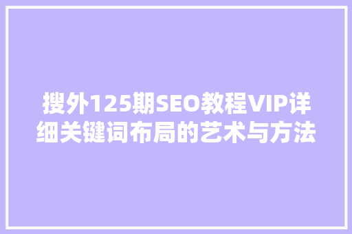 搜外125期SEO教程VIP详细关键词布局的艺术与方法
