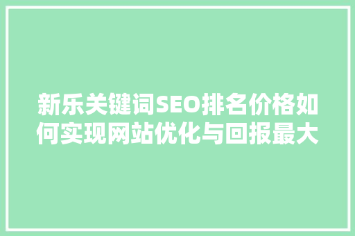 新乐关键词SEO排名价格如何实现网站优化与回报最大化