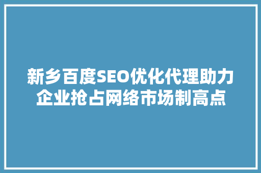 新乡百度SEO优化代理助力企业抢占网络市场制高点