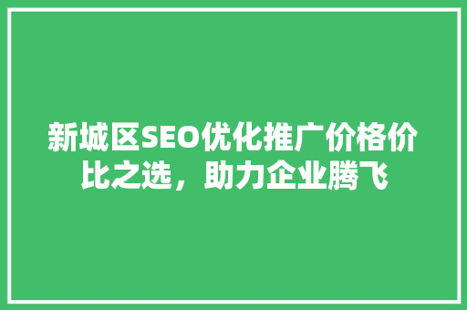 新城区SEO优化推广价格价比之选，助力企业腾飞  第1张