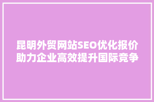 昆明外贸网站SEO优化报价助力企业高效提升国际竞争力