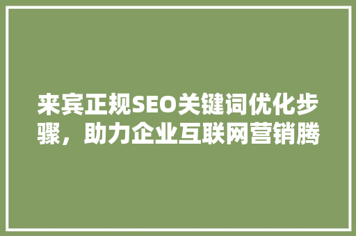 来宾正规SEO关键词优化步骤，助力企业互联网营销腾飞