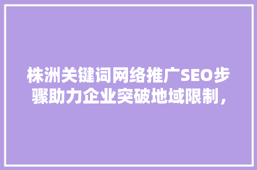 株洲关键词网络推广SEO步骤助力企业突破地域限制，抢占网络市场