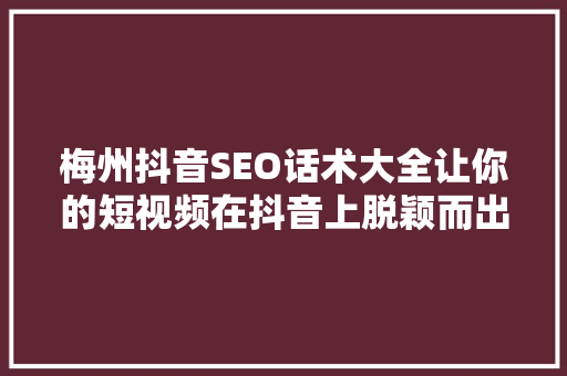 梅州抖音SEO话术大全让你的短视频在抖音上脱颖而出