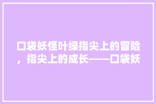 口袋妖怪叶绿指尖上的冒险，指尖上的成长——口袋妖怪叶绿手指代码背后的奥秘