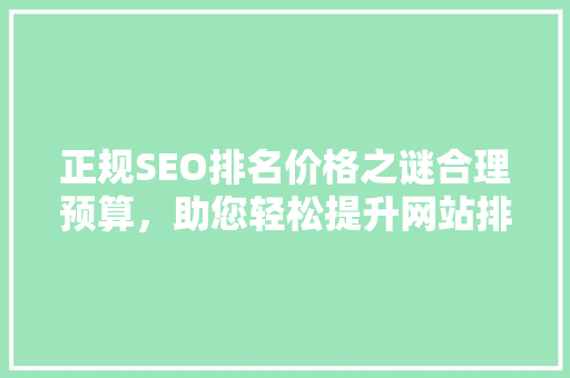 正规SEO排名价格之谜合理预算，助您轻松提升网站排名