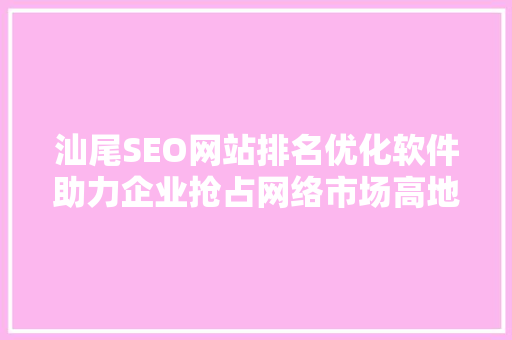 汕尾SEO网站排名优化软件助力企业抢占网络市场高地  第1张