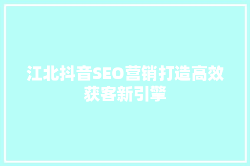 江北抖音SEO营销打造高效获客新引擎