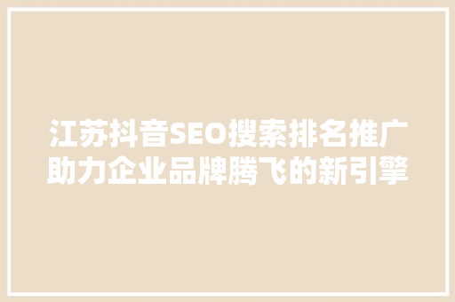 江苏抖音SEO搜索排名推广助力企业品牌腾飞的新引擎