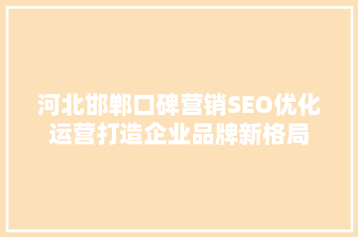 河北邯郸口碑营销SEO优化运营打造企业品牌新格局