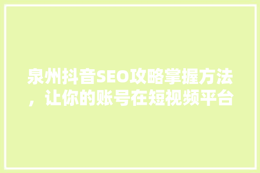 泉州抖音SEO攻略掌握方法，让你的账号在短视频平台脱颖而出