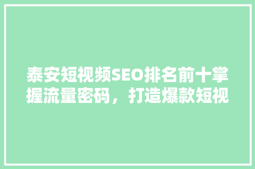 泰安短视频SEO排名前十掌握流量密码，打造爆款短视频