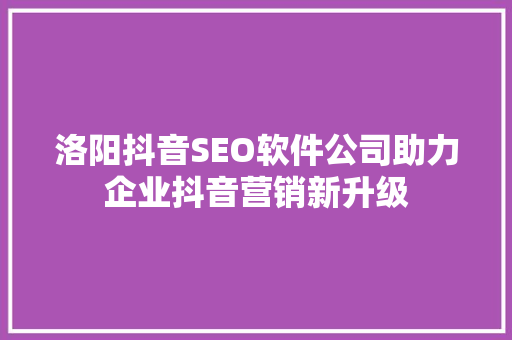 洛阳抖音SEO软件公司助力企业抖音营销新升级