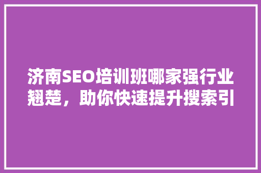 济南SEO培训班哪家强行业翘楚，助你快速提升搜索引擎优化技能