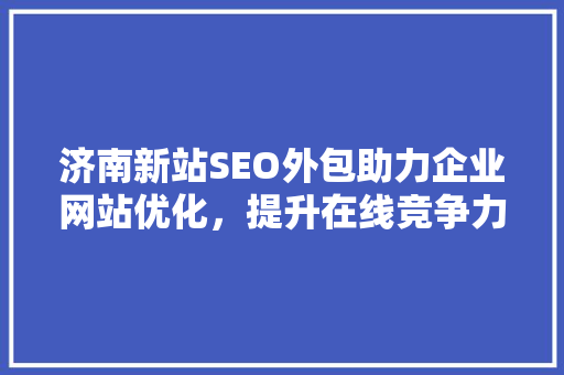 济南新站SEO外包助力企业网站优化，提升在线竞争力