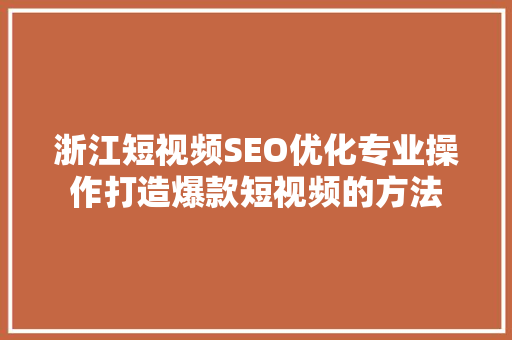浙江短视频SEO优化专业操作打造爆款短视频的方法